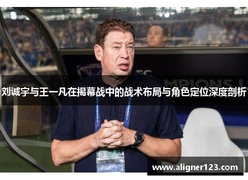 刘诚宇与王一凡在揭幕战中的战术布局与角色定位深度剖析 刘诚宇与王一凡在揭幕战中的战术布局与角色定位深度剖析