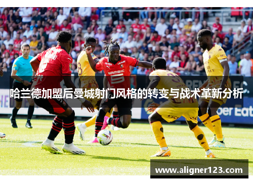 哈兰德加盟后曼城射门风格的转变与战术革新分析 哈兰德加盟后曼城射门风格的转变与战术革新分析