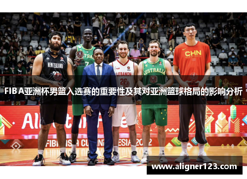 FIBA亚洲杯男篮入选赛的重要性及其对亚洲篮球格局的影响分析