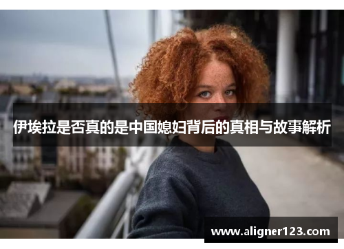 伊埃拉是否真的是中国媳妇背后的真相与故事解析 伊埃拉是否真的是中国媳妇背后的真相与故事解析
