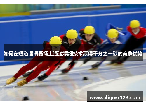 如何在短道速滑赛场上通过精细技术赢得千分之一秒的竞争优势 如何在短道速滑赛场上通过精细技术赢得千分之一秒的竞争优势