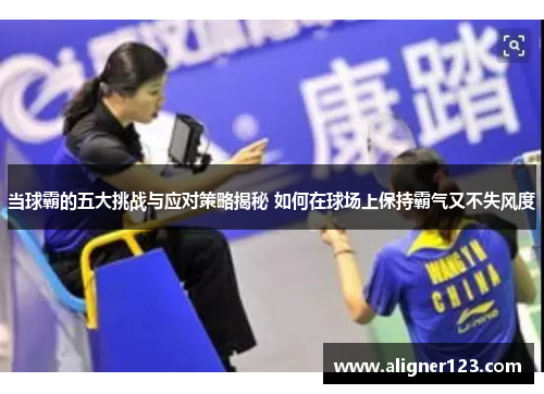 当球霸的五大挑战与应对策略揭秘 如何在球场上保持霸气又不失风度