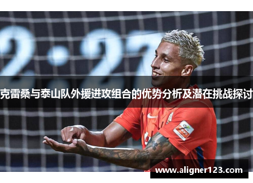 克雷桑与泰山队外援进攻组合的优势分析及潜在挑战探讨