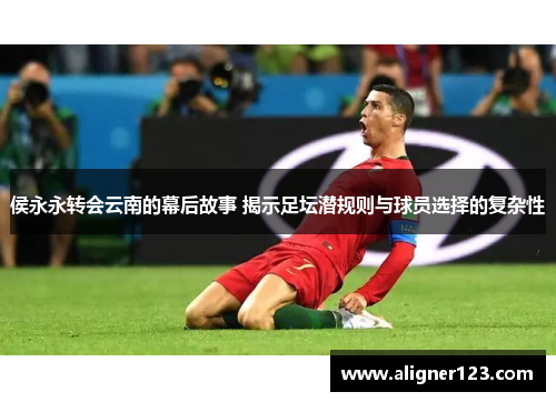 侯永永转会云南的幕后故事 揭示足坛潜规则与球员选择的复杂性 侯永永转会云南的幕后故事 揭示足坛潜规则与球员选择的复杂性