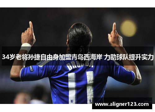 34岁老将孙捷自由身加盟青岛西海岸 力助球队提升实力 34岁老将孙捷自由身加盟青岛西海岸 力助球队提升实力