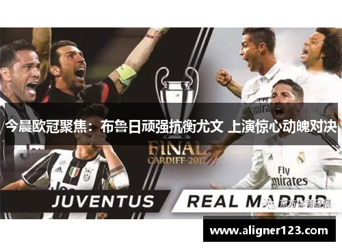 今晨欧冠聚焦:布鲁日顽强抗衡尤文 上演惊心动魄对决 今晨欧冠聚焦:布鲁日顽强抗衡尤文 上演惊心动魄对决