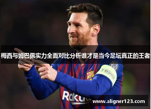 梅西与姆巴佩实力全面对比分析谁才是当今足坛真正的王者