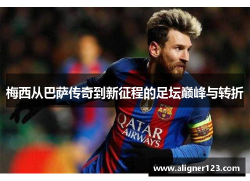 梅西从巴萨传奇到新征程的足坛巅峰与转折 梅西从巴萨传奇到新征程的足坛巅峰与转折