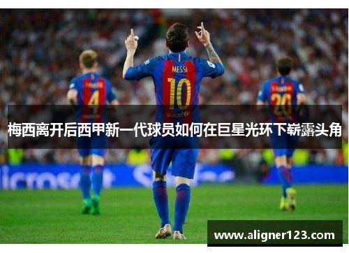梅西离开后西甲新一代球员如何在巨星光环下崭露头角 梅西离开后西甲新一代球员如何在巨星光环下崭露头角