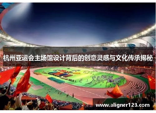 杭州亚运会主场馆设计背后的创意灵感与文化传承揭秘
