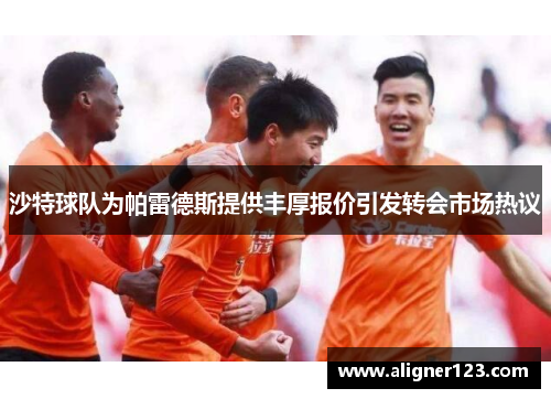 沙特球队为帕雷德斯提供丰厚报价引发转会市场热议 沙特球队为帕雷德斯提供丰厚报价引发转会市场热议