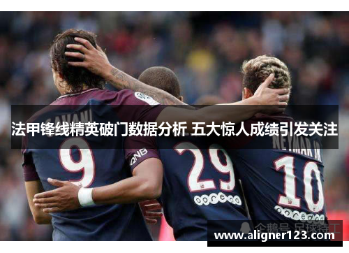 法甲锋线精英破门数据分析 五大惊人成绩引发关注 法甲锋线精英破门数据分析 五大惊人成绩引发关注