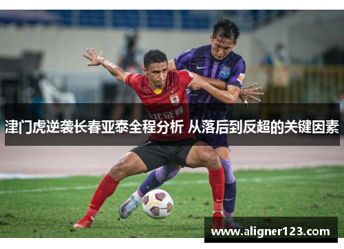 津门虎逆袭长春亚泰全程分析 从落后到反超的关键因素