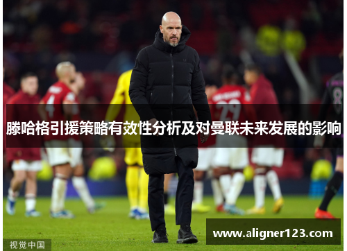 滕哈格引援策略有效性分析及对曼联未来发展的影响