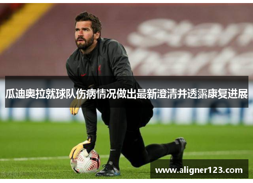 瓜迪奥拉就球队伤病情况做出最新澄清并透露康复进展 瓜迪奥拉就球队伤病情况做出最新澄清并透露康复进展