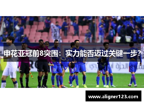 申花亚冠前8突围:实力能否迈过关键一步? 申花亚冠前8突围:实力能否迈过关键一步?