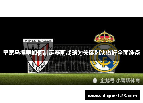 皇家马德里如何制定赛前战略为关键对决做好全面准备 皇家马德里如何制定赛前战略为关键对决做好全面准备