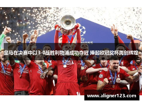 皇马在决赛中以3-0战胜利物浦成功夺冠 捧起欧冠奖杯再创辉煌 皇马在决赛中以3-0战胜利物浦成功夺冠 捧起欧冠奖杯再创辉煌