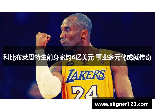 科比布莱恩特生前身家约6亿美元 事业多元化成就传奇 科比布莱恩特生前身家约6亿美元 事业多元化成就传奇