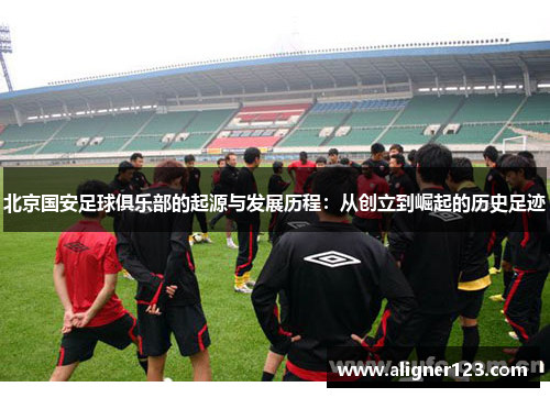 北京国安足球俱乐部的起源与发展历程：从创立到崛起的历史足迹