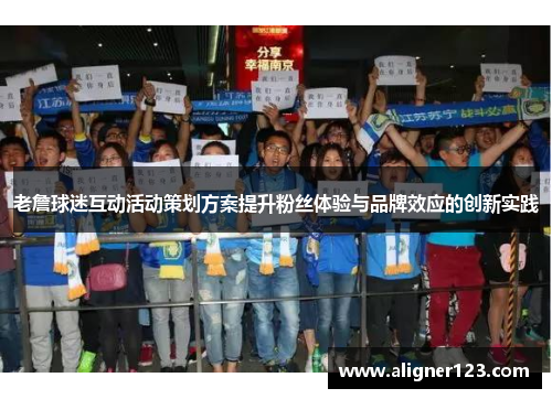 老詹球迷互动活动策划方案提升粉丝体验与品牌效应的创新实践