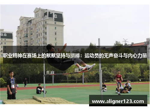 职业精神在赛场上的默默坚持与拼搏:运动员的无声奋斗与内心力量 职业精神在赛场上的默默坚持与拼搏:运动员的无声奋斗与内心力量