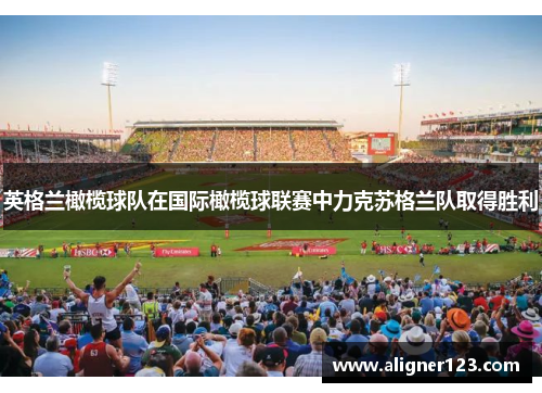 英格兰橄榄球队在国际橄榄球联赛中力克苏格兰队取得胜利