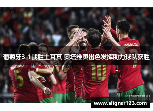 葡萄牙3-1战胜土耳其 奥塔维奥出色发挥助力球队获胜 葡萄牙3-1战胜土耳其 奥塔维奥出色发挥助力球队获胜