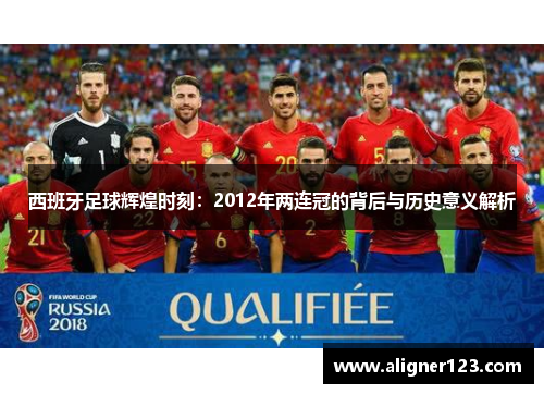 西班牙足球辉煌时刻：2012年两连冠的背后与历史意义解析
