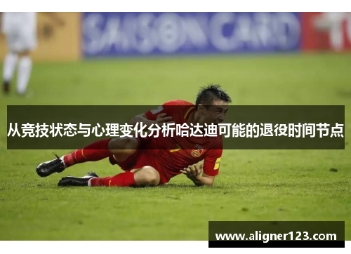 从竞技状态与心理变化分析哈达迪可能的退役时间节点 从竞技状态与心理变化分析哈达迪可能的退役时间节点
