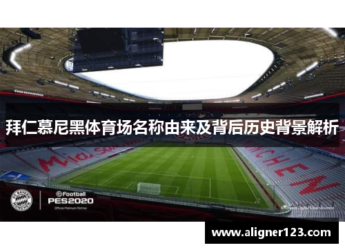 拜仁慕尼黑体育场名称由来及背后历史背景解析 拜仁慕尼黑体育场名称由来及背后历史背景解析