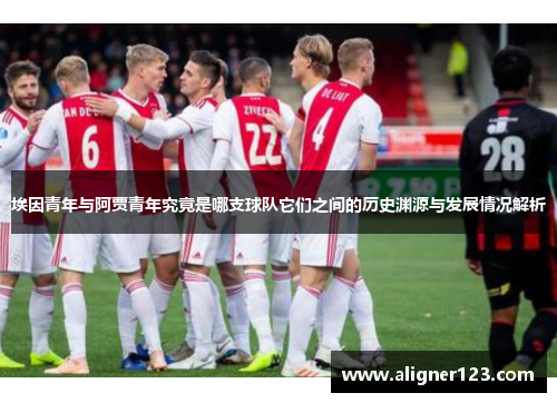 埃因青年与阿贾青年究竟是哪支球队它们之间的历史渊源与发展情况解析