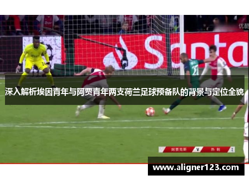 深入解析埃因青年与阿贾青年两支荷兰足球预备队的背景与定位全貌