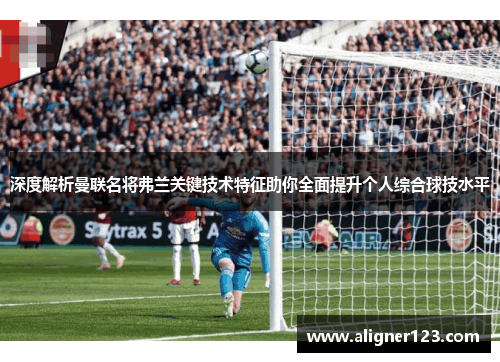 深度解析曼联名将弗兰关键技术特征助你全面提升个人综合球技水平