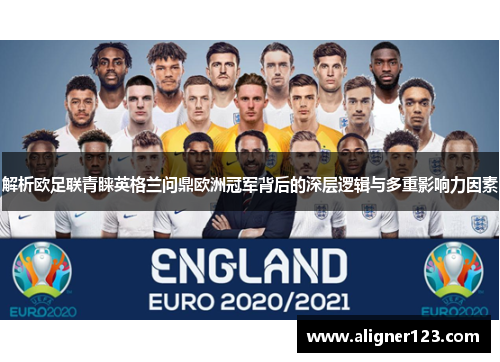 解析欧足联青睐英格兰问鼎欧洲冠军背后的深层逻辑与多重影响力因素 解析欧足联青睐英格兰问鼎欧洲冠军背后的深层逻辑与多重影响力因素