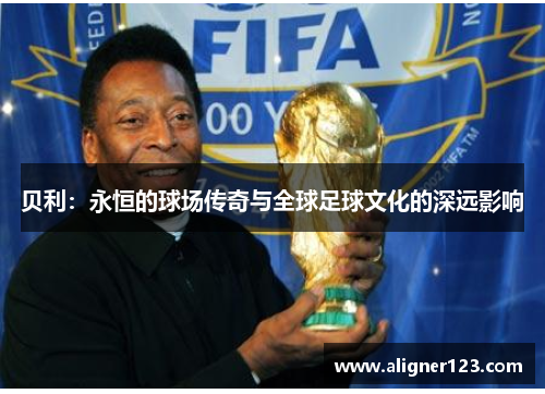 贝利:永恒的球场传奇与全球足球文化的深远影响 贝利:永恒的球场传奇与全球足球文化的深远影响