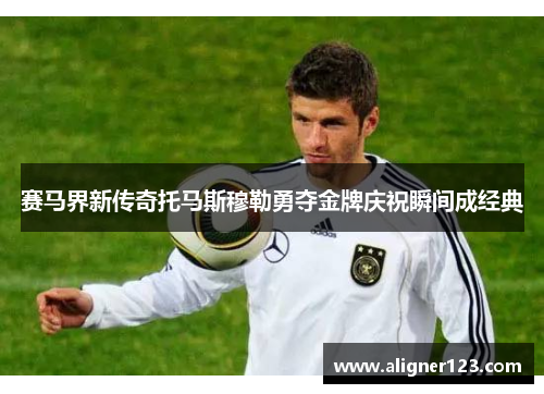 赛马界新传奇托马斯穆勒勇夺金牌庆祝瞬间成经典