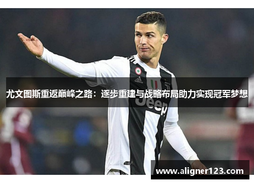 尤文图斯重返巅峰之路:逐步重建与战略布局助力实现冠军梦想 尤文图斯重返巅峰之路:逐步重建与战略布局助力实现冠军梦想