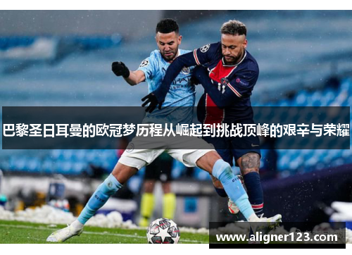 巴黎圣日耳曼的欧冠梦历程从崛起到挑战顶峰的艰辛与荣耀 巴黎圣日耳曼的欧冠梦历程从崛起到挑战顶峰的艰辛与荣耀