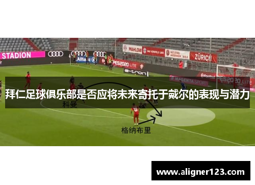 拜仁足球俱乐部是否应将未来寄托于戴尔的表现与潜力