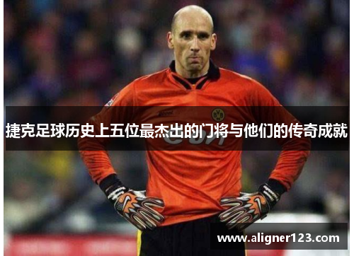 捷克足球历史上五位最杰出的门将与他们的传奇成就