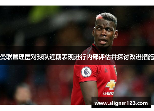 曼联管理层对球队近期表现进行内部评估并探讨改进措施 曼联管理层对球队近期表现进行内部评估并探讨改进措施