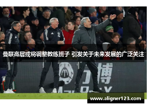 曼联高层或将调整教练班子 引发关于未来发展的广泛关注 曼联高层或将调整教练班子 引发关于未来发展的广泛关注