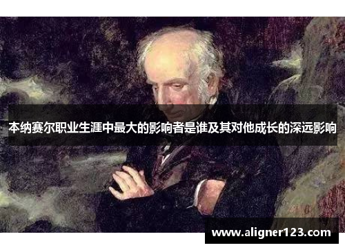 本纳赛尔职业生涯中最大的影响者是谁及其对他成长的深远影响 本纳赛尔职业生涯中最大的影响者是谁及其对他成长的深远影响