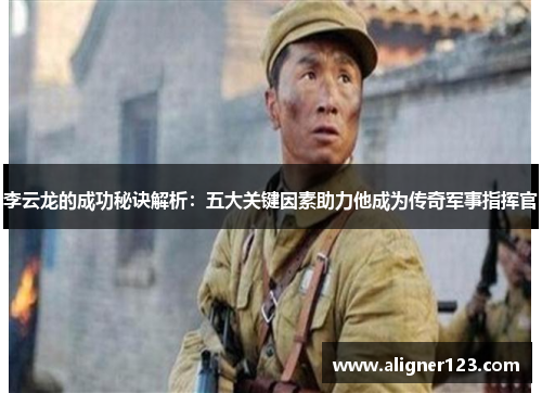 李云龙的成功秘诀解析:五大关键因素助力他成为传奇军事指挥官 李云龙的成功秘诀解析:五大关键因素助力他成为传奇军事指挥官