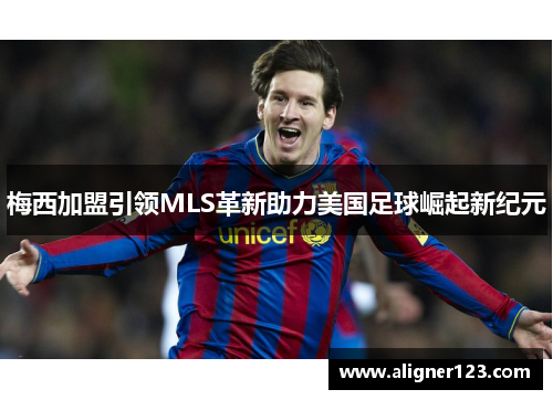 梅西加盟引领MLS革新助力美国足球崛起新纪元 梅西加盟引领MLS革新助力美国足球崛起新纪元