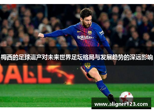 梅西的足球遗产对未来世界足坛格局与发展趋势的深远影响 梅西的足球遗产对未来世界足坛格局与发展趋势的深远影响